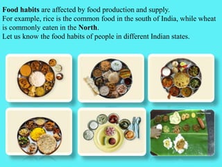 Food habits are affected by food production and supply.
For example, rice is the common food in the south of India, while wheat
is commonly eaten in the North.
Let us know the food habits of people in different Indian states.
 