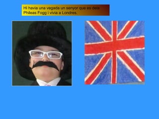 Hi havia una vegada un senyor que es deia
Phileas Fogg i vivia a Londres.
 