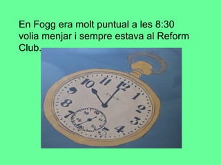 En Fogg era molt puntual a les 8:30
volia menjar i sempre estava al Reform
Club.
 