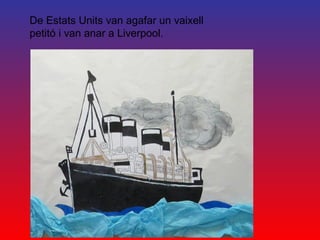 De Estats Units van agafar un vaixell
petitó i van anar a Liverpool.
 