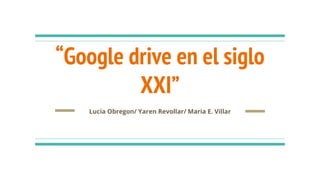 “Google drive en el siglo
XXI”
Lucia Obregon/ Yaren Revollar/ Maria E. Villar
 
