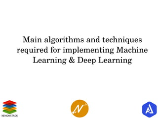 Main algorithms and techniques 
required for implementing Machine 
Learning & Deep Learning
 