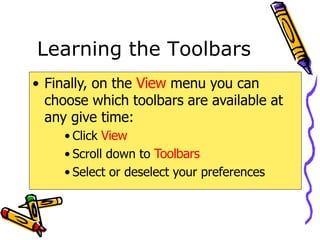 Learning the Toolbars
• Finally, on the View menu you can
choose which toolbars are available at
any give time:
• Click View
• Scroll down to Toolbars
• Select or deselect your preferences
 