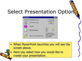 Select Presentation Option
• When PowerPoint launches you will see the
screen above.
• Here you select how you would like to
create your presentation.
 