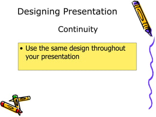 Designing Presentation
• Use the same design throughout
your presentation
Continuity
 