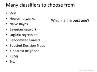 Many classifiers to choose from
• SVM
• Neural networks
• Naïve Bayes
• Bayesian network
• Logistic regression
• Randomized Forests
• Boosted Decision Trees
• K-nearest neighbor
• RBMs
• Etc.
Which is the best one?
Slide credit: D. Hoiem
 