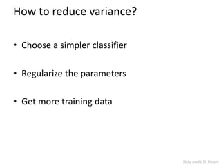 How to reduce variance?
• Choose a simpler classifier
• Regularize the parameters
• Get more training data
Slide credit: D. Hoiem
 