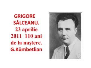 GRIGORE
 SĂLCEANU.
  23 aprilie
2011 110 ani
de la naştere.
G.Kümbetlian
 