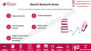 Recent Research Areas
Let’s see some of the innovative research areas used by Matlab projects below,
Power electronics Artificial Networks
Communication
systems
Digital signal
processing
Image processing and
Medical Image
processing