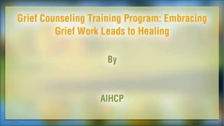 Grief Counseling Training Program: Embracing Grief Work Leads to Healing