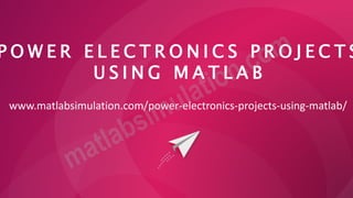 P O W E R E L E C T R O N I C S P R O J E C T S
U S I N G M A T L A B
www.matlabsimulation.com/power-electronics-projects-using-matlab/
 