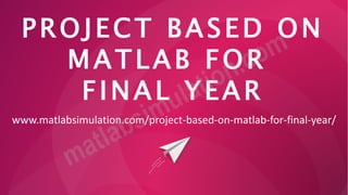 PROJECT BASED ON
MATLAB FOR
FINAL YEAR
www.matlabsimulation.com/project-based-on-matlab-for-final-year/
 