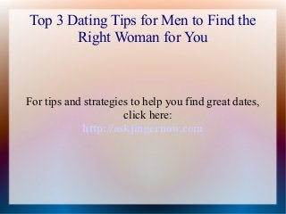 Top 3 Dating Tips for Men to Find the
Right Woman for You
For tips and strategies to help you find great dates,
click here:
http://askjingernow.com
 