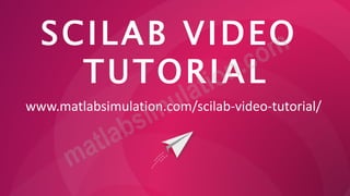 SCILAB VIDEO
TUTORIAL
www.matlabsimulation.com/scilab-video-tutorial/
 