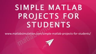 SIMPLE MATLAB
PROJECTS FOR
STUDENTS
www.matlabsimulation.com/simple-matlab-projects-for-students/
 