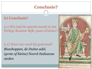 Conclusie?
6) Conclusie!
6.1) Wie had de meeste macht in het
Heilige Roomse Rijk: paus of keizer?
6.2) Door wie werd hij gesteund?
Bisschoppen, de Duitse adel,
(grote of kleine) Noord-Italiaanse
steden
 