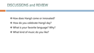 How does Hangil come or innovated?
 How do you celebrate Hangil day?
 What is your favorite language? Why?
 What kind of music do you like?
 