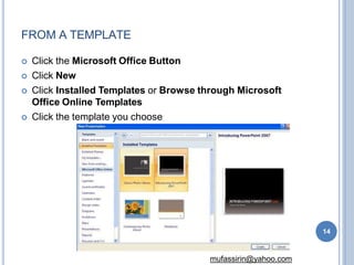 FROM A TEMPLATE
 Click the Microsoft Office Button
 Click New
 Click Installed Templates or Browse through Microsoft
Office Online Templates
 Click the template you choose
14
mufassirin@yahoo.com
 