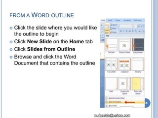 FROM A WORD OUTLINE
 Click the slide where you would like
the outline to begin
 Click New Slide on the Home tab
 Click Slides from Outline
 Browse and click the Word
Document that contains the outline
16
mufassirin@yahoo.com
 