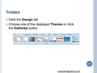 THEMES
 Click the Design tab
 Choose one of the displayed Themes or click
the Galleries button
21
mufassirin@yahoo.com
 