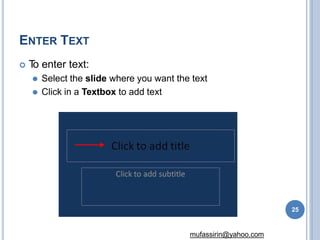 ENTER TEXT
 T
o enter text:
⚫ Select the slide where you want the text
⚫ Click in a Textbox to add text
25
mufassirin@yahoo.com
 