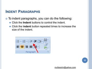 INDENT PARAGRAPHS
 To indent paragraphs, you can do the following:
⚫ Click the Indent buttons to control the indent.
⚫ Click the Indent button repeated times to increase the
size of the indent.
33
mufassirin@yahoo.com
 