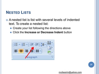 NESTED LISTS
 A nested list is list with several levels of indented
text. To create a nested list:
⚫ Create your list following the directions above
⚫ Click the Increase or Decrease Indent button
37
mufassirin@yahoo.com
 
