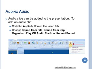 ADDING AUDIO
 Audio clips can be added to the presentation. To
add an audio clip:
⚫ Click the Audio button on the Insert tab
⚫ Choose Sound from File, Sound from Clip
Organizer, Play CD Audio Track, or Record Sound
41
mufassirin@yahoo.com
 