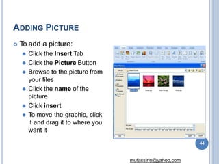 ADDING PICTURE
 To add a picture:
⚫ Click the Insert Tab
⚫ Click the Picture Button
⚫ Browse to the picture from
your files
⚫ Click the name of the
picture
⚫ Click insert
⚫ To move the graphic, click
it and drag it to where you
want it
44
mufassirin@yahoo.com
 