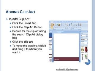 ADDING CLIP ART
 T
o add Clip Art:
⚫ Click the Insert Tab
⚫ Click the Clip Art Button
⚫ Search for the clip art using
the search Clip Art dialog
box
⚫ Click the clip art
⚫ To move the graphic, click it
and drag it to where you
want it
45
mufassirin@yahoo.com
 