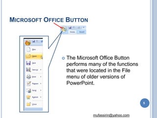 MICROSOFT OFFICE BUTTON
 The Microsoft Office Button
performs many of the functions
that were located in the File
menu of older versions of
PowerPoint.
5
mufassirin@yahoo.com
 