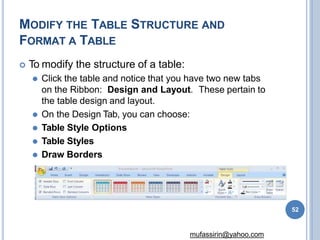 MODIFY THE TABLE STRUCTURE AND
FORMAT A TABLE
 To modify the structure of a table:
⚫ Click the table and notice that you have two new tabs
on the Ribbon: Design and Layout. These pertain to
the table design and layout.
⚫ On the Design Tab, you can choose:
⚫ Table Style Options
⚫ Table Styles
⚫ Draw Borders
52
mufassirin@yahoo.com
 