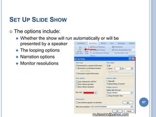 SET UP SLIDE SHOW
 The options include:
⚫ Whether the show will run automatically or will be
presented by a speaker
⚫ The looping options
⚫ Narration options
⚫ Monitor resolutions
67
mufassirin@yahoo.com
 