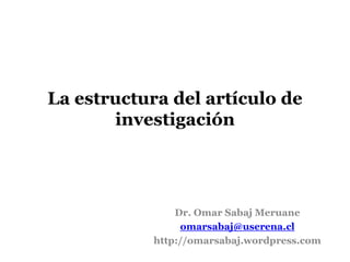 La estructura del artículo de
investigación
Dr. Omar Sabaj Meruane
omarsabaj@userena.cl
http://omarsabaj.wordpress.com
 