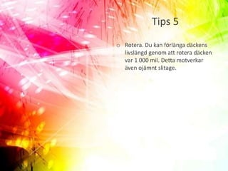 Tips 5
o Rotera. Du kan förlänga däckens
livslängd genom att rotera däcken
var 1 000 mil. Detta motverkar
även ojämnt slitage.
 