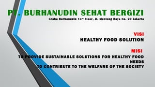 PT. BURHANUDIN SEHAT BERGIZI
Graha Burhanudin 14th
Floor, Jl. Menteng Raya No. 29 Jakarta
VISI
HEALTHY FOOD SOLUTION
MISI
TO PROVIDE SUSTAINABLE SOLUTIONS FOR HEALTHY FOOD
NEEDS
TO CONTRIBUTE TO THE WELFARE OF THE SOCIETY
 