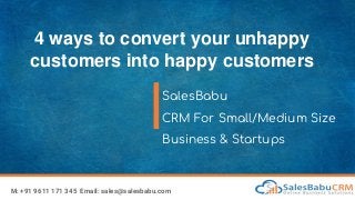 4 ways to convert your unhappy
customers into happy customers
SalesBabu
CRM For Small/Medium Size
Business & Startups
M: +91 9611 171 345 Email: sales@salesbabu.com
 