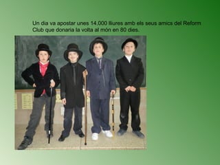 Un dia va apostar unes 14.000 lliures amb els seus amics del Reform
Club que donaria la volta al món en 80 dies.
 