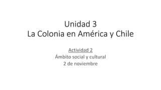Unidad 3
La Colonia en América y Chile
Actividad 2
Ámbito social y cultural
2 de noviembre
 