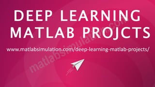 DEEP LEARNING
MATLAB PROJCTS
www.matlabsimulation.com/deep-learning-matlab-projects/
 