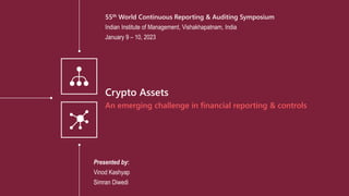 An emerging challenge in financial reporting & controls
Crypto Assets
Presented by:
Vinod Kashyap
Simran Diwedi
55th World Continuous Reporting & Auditing Symposium
Indian Institute of Management, Vishakhapatnam, India
January 9 – 10, 2023
 