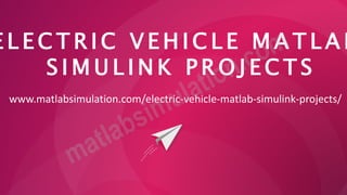 E L E C T R I C V E H I C L E M A T L A B
S I M U L I N K P R O J E C T S
www.matlabsimulation.com/electric-vehicle-matlab-simulink-projects/
 