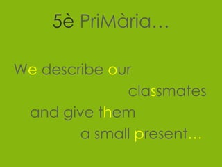 5è PriMària…

We describe our
              classmates
 and give them
        a small present…
 