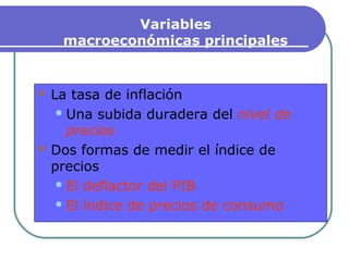 Variables
macroeconómicas principales
 La tasa de inflación
Una subida duradera del nivel de
precios
 Dos formas de medir el índice de
precios
El deflactor del PIB
El índice de precios de consumo
 