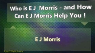 Who is E J  Morris - and How Can E J Morris Help You !