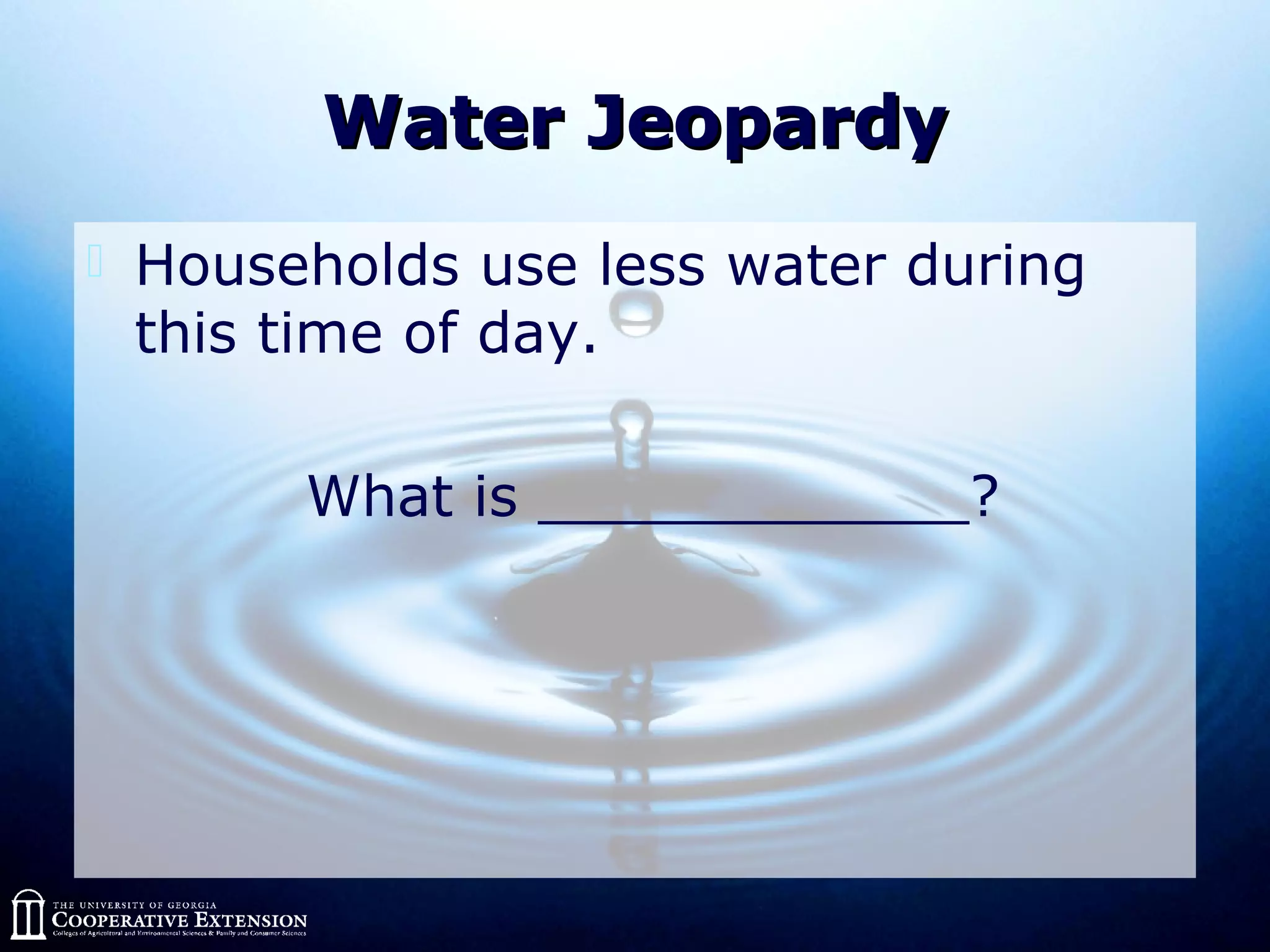 Water JeopardyWater Jeopardy
 Households use less water during
this time of day.
What is ____________?
 
