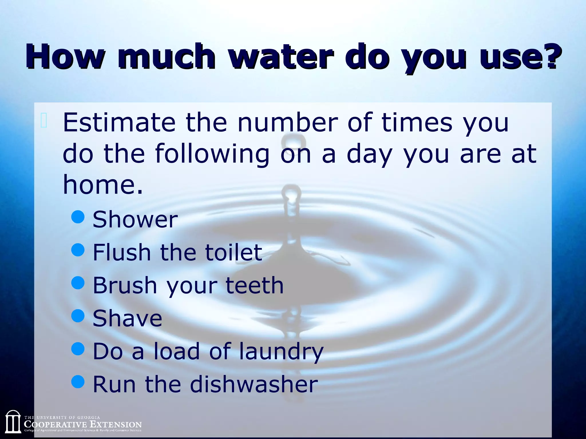How much water do you use?How much water do you use?
 Estimate the number of times you
do the following on a day you are at
home.
Shower
Flush the toilet
Brush your teeth
Shave
Do a load of laundry
Run the dishwasher
 