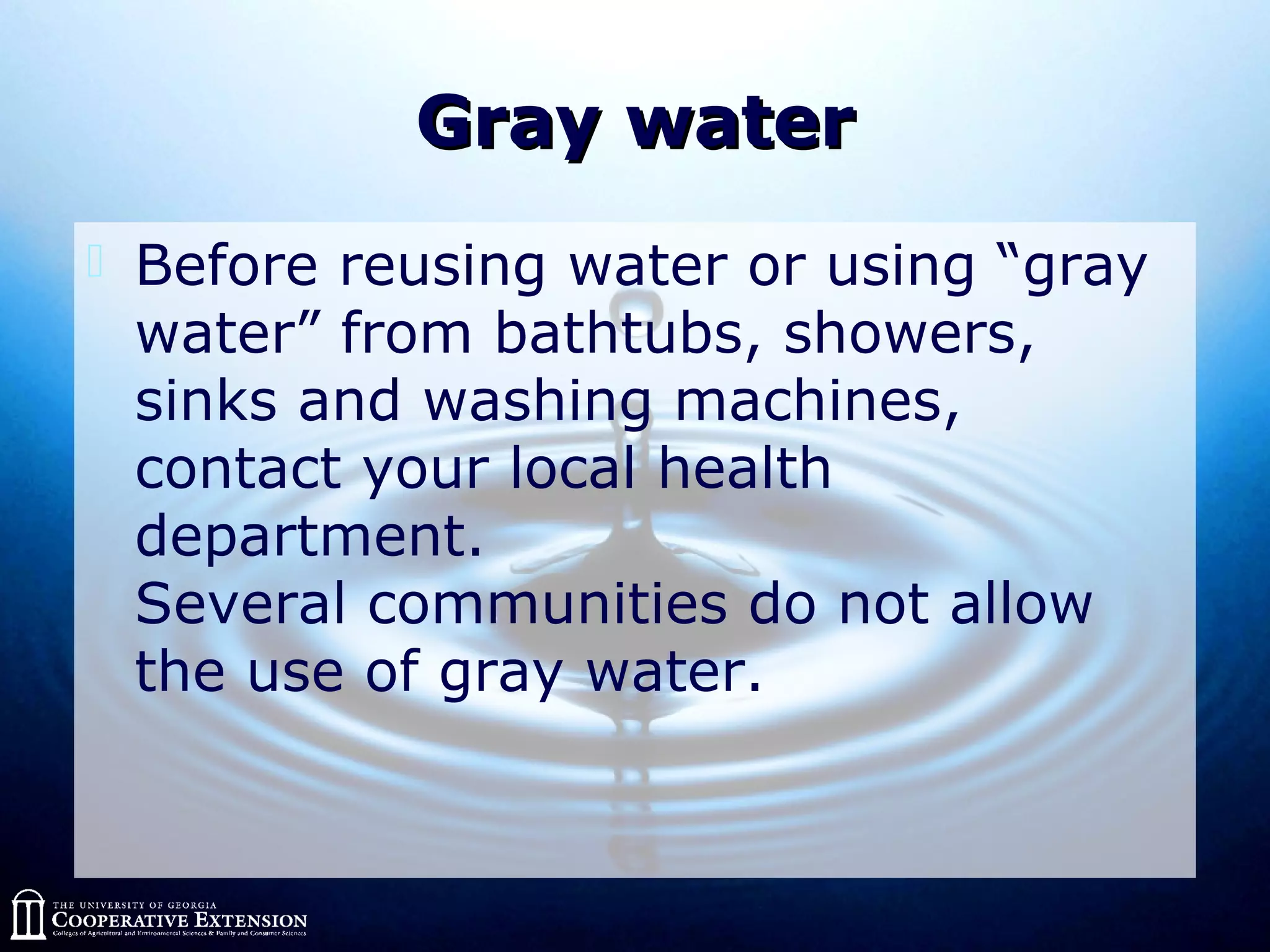 Gray waterGray water
 Before reusing water or using “gray
water” from bathtubs, showers,
sinks and washing machines,
contact your local health
department.
Several communities do not allow
the use of gray water.
 