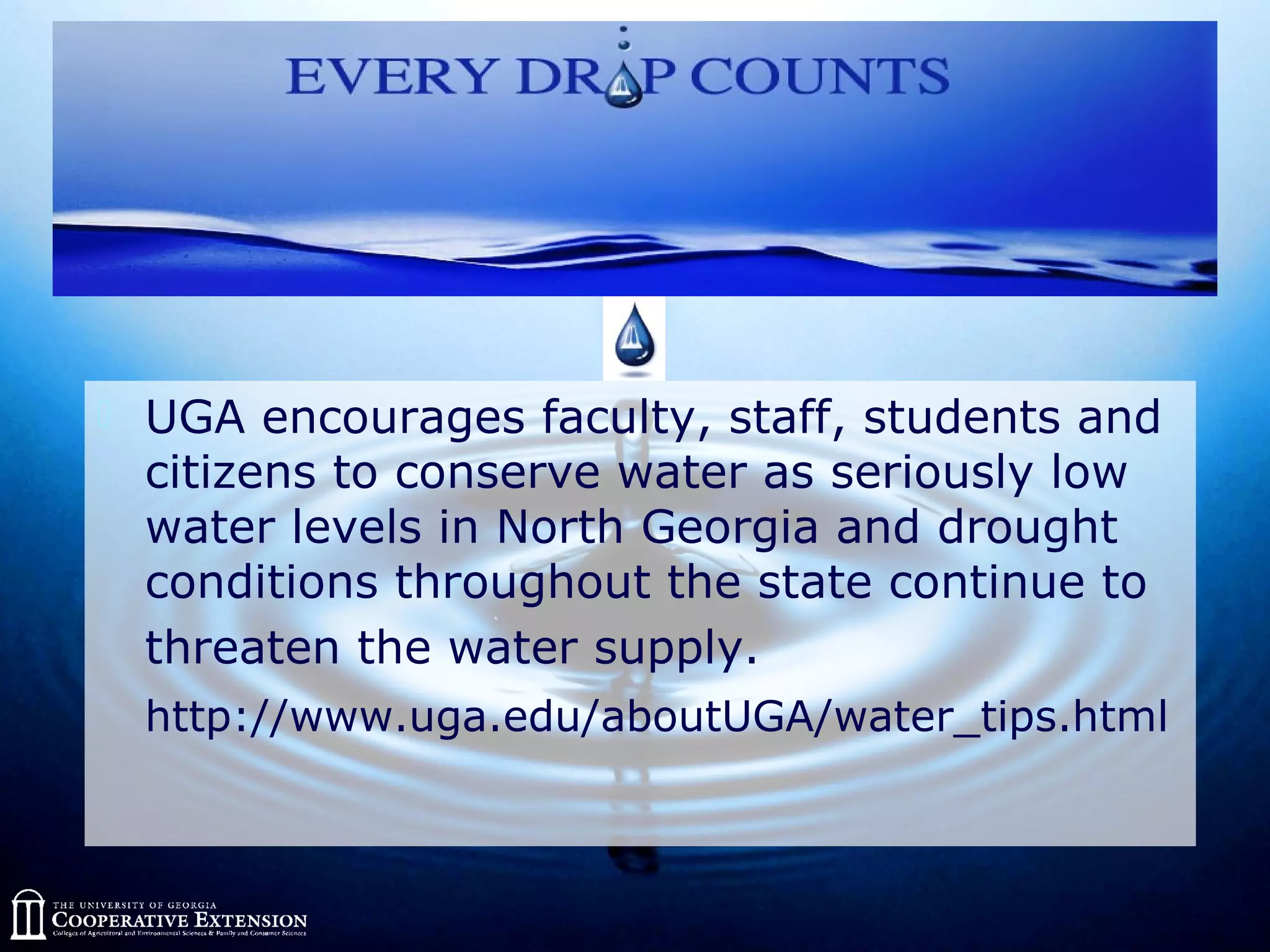  UGA encourages faculty, staff, students and
citizens to conserve water as seriously low
water levels in North Georgia and drought
conditions throughout the state continue to
threaten the water supply.
http://www.uga.edu/aboutUGA/water_tips.html
 