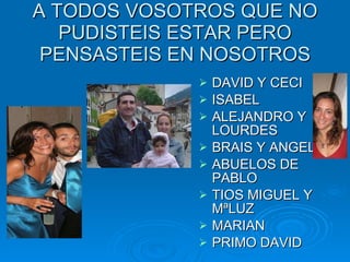DAVID Y CECI ISABEL ALEJANDRO Y LOURDES BRAIS Y ANGELA ABUELOS DE PABLO TIOS MIGUEL Y MªLUZ MARIAN PRIMO DAVID A TODOS VOSOTROS QUE NO PUDISTEIS ESTAR PERO PENSASTEIS EN NOSOTROS 